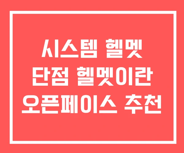 시스템 헬멧 단점 헬멧이란 오픈페이스 추천