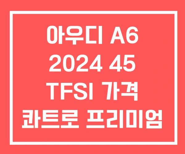 아우디 A6 2024 45 TFSI 가격 콰트로 프리미엄