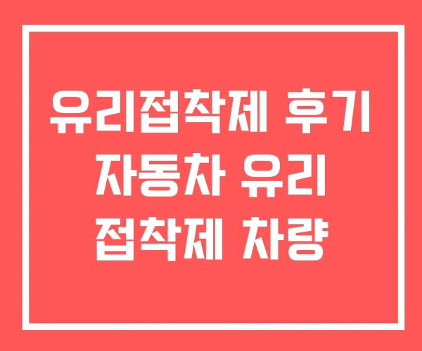 유리접착제 후기 자동차 유리 접착제 차량