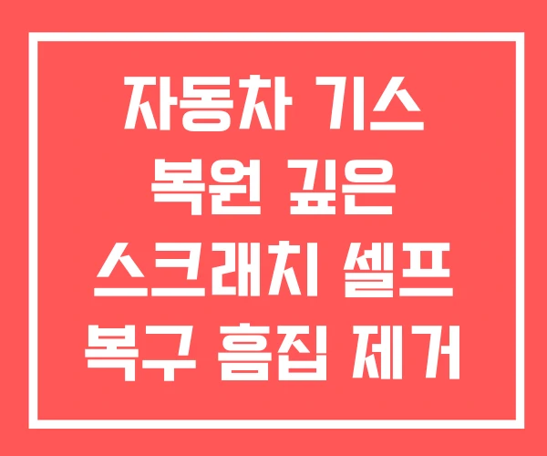 자동차 기스 복원 깊은 스크래치 셀프 복구 흠집 제거