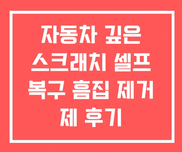 자동차 깊은 스크래치 셀프 복구 흠집 제거 제 후기