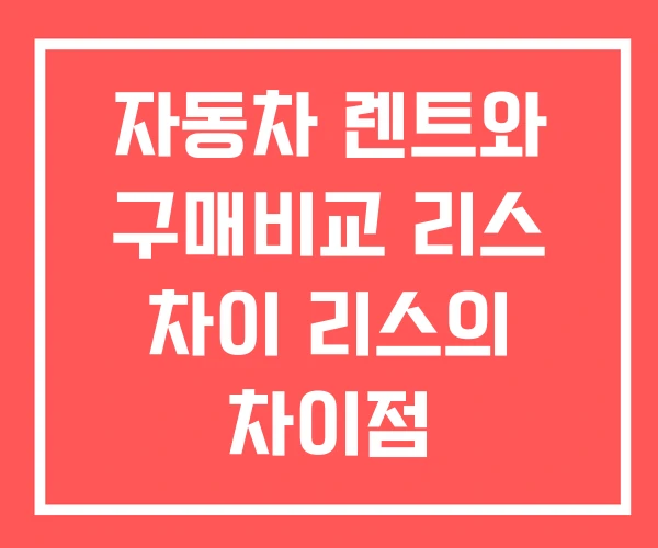 자동차 렌트와 구매비교 리스 차이 리스의 차이점 자동차 렌트와 구매비교 리스 차이 리스의 차이점