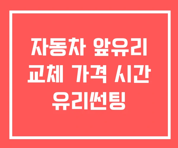 자동차 앞유리 교체 가격 시간 유리썬팅