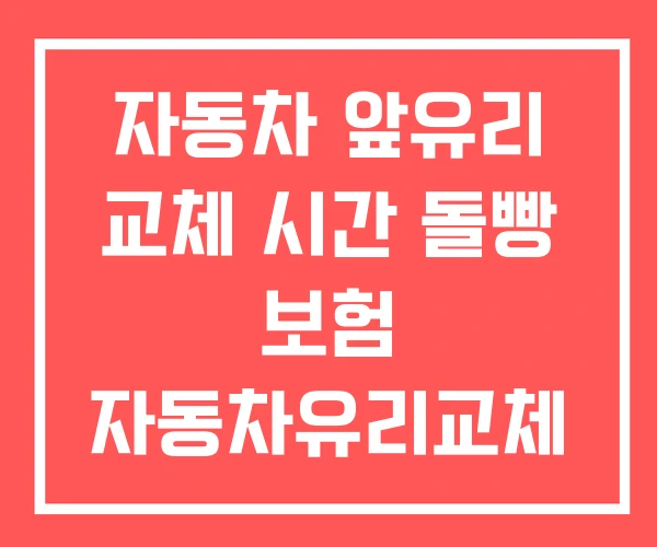 자동차 앞유리 교체 시간 돌빵 보험 자동차유리교체