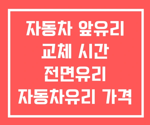 자동차 앞유리 교체 시간 전면유리 자동차유리 가격