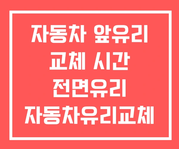 자동차 앞유리 교체 시간 전면유리 자동차유리교체