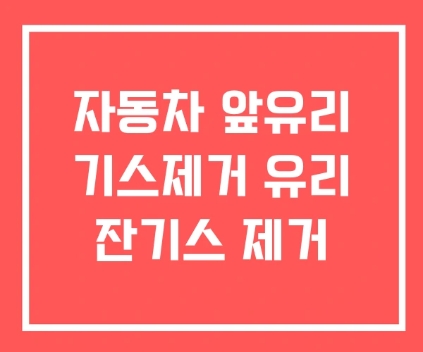 자동차 앞유리 기스제거 유리 잔기스 제거