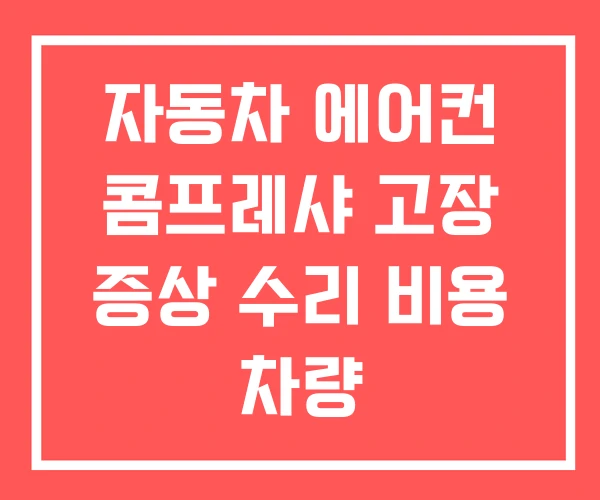 자동차 에어컨 콤프레샤 고장 증상 수리 비용 차량