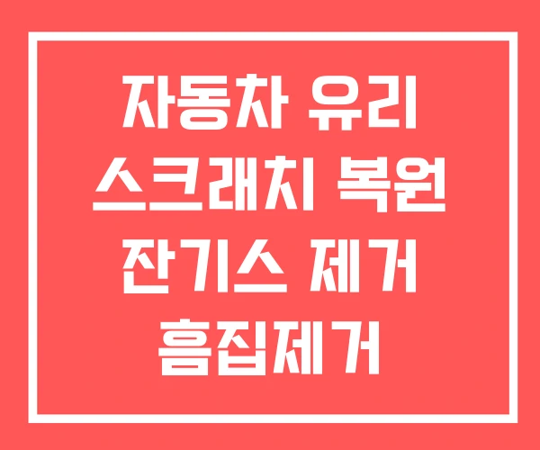 자동차 유리 스크래치 복원 잔기스 제거 흠집제거