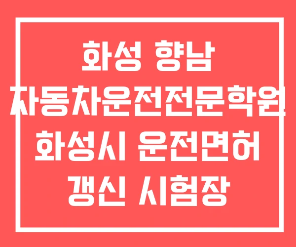 화성 향남 자동차운전전문학원 화성시 운전면허 갱신 시험장 화성 향남 자동차운전전문학원 화성시 운전면허 갱신 시험장